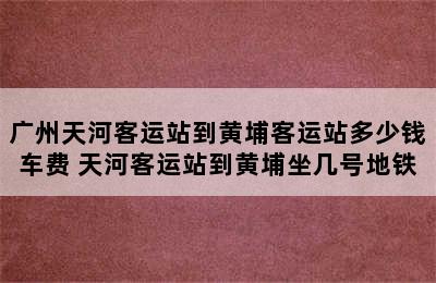 广州天河客运站到黄埔客运站多少钱车费 天河客运站到黄埔坐几号地铁